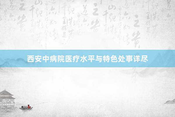 西安中病院医疗水平与特色处事详尽